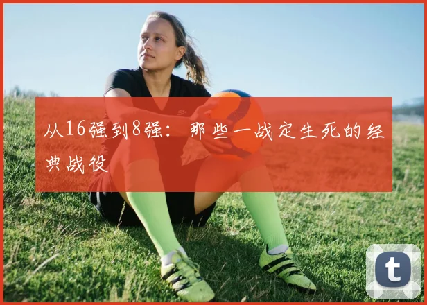 从16强到8强：那些一战定生死的经典战役