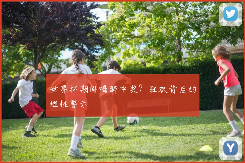 世界杯期间喝醉中奖？狂欢背后的理性警示