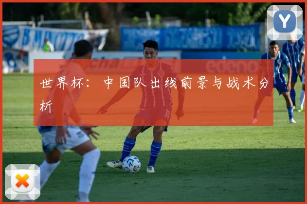 世界杯：中国队出线前景与战术分析