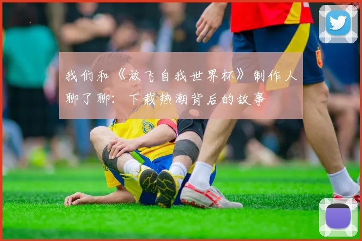 我们和《放飞自我世界杯》制作人聊了聊：下载热潮背后的故事