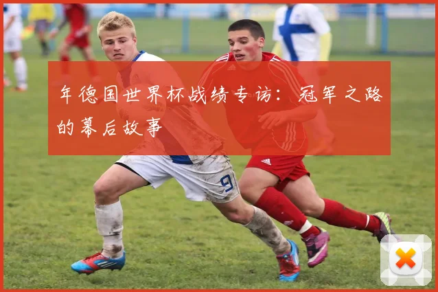 年德国世界杯战绩专访：冠军之路的幕后故事