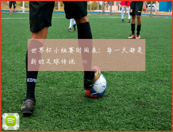世界杯小组赛时间表：每一天都是新的足球传说