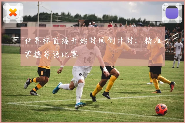 世界杯直播开始时间倒计时:精准掌握每场比赛
