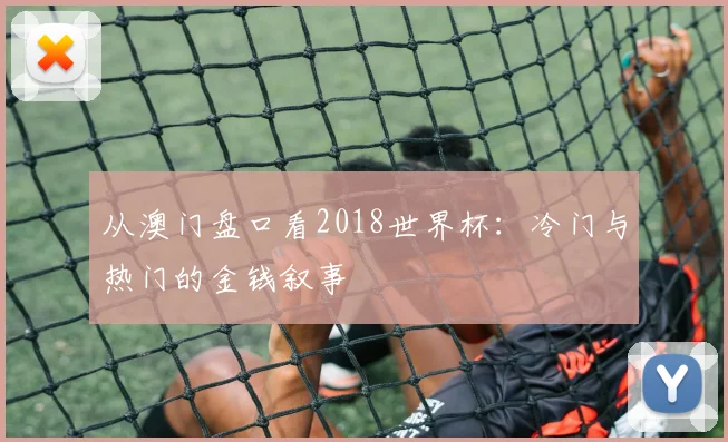 从澳门盘口看2018世界杯：冷门与热门的金钱叙事