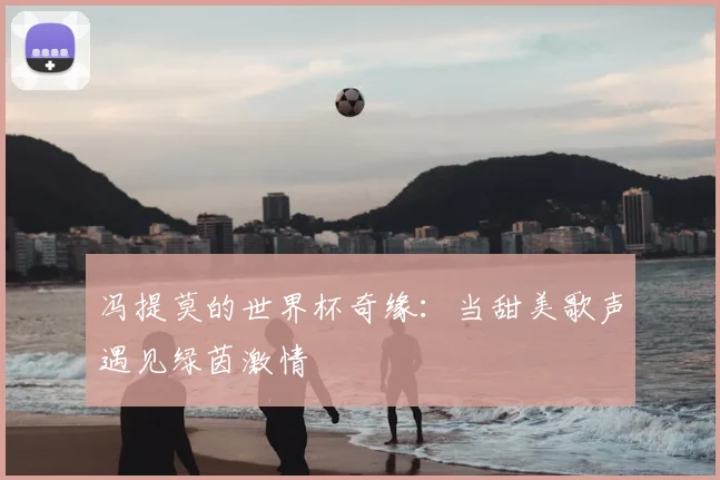 冯提莫的世界杯奇缘：当甜美歌声遇见绿茵激情