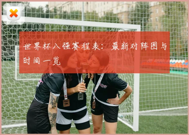 世界杯八强赛程表：最新对阵图与时间一览