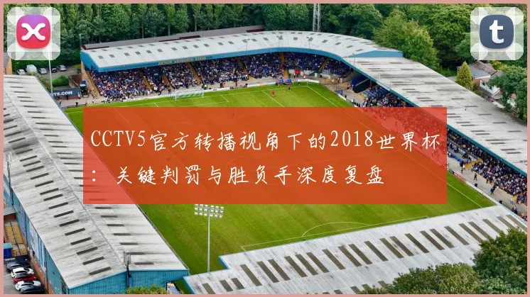 CCTV5官方转播视角下的2018世界杯：关键判罚与胜负手深度复盘