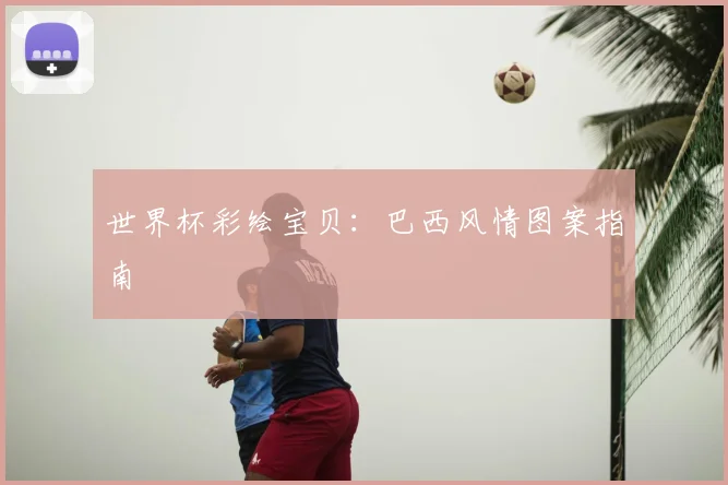 世界杯彩绘宝贝：巴西风情图案指南