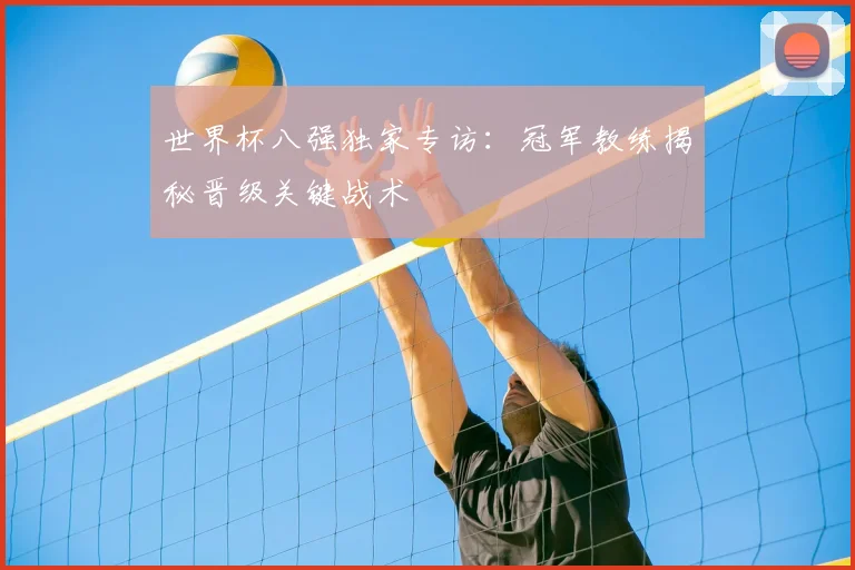 世界杯八强独家专访：冠军教练揭秘晋级关键战术