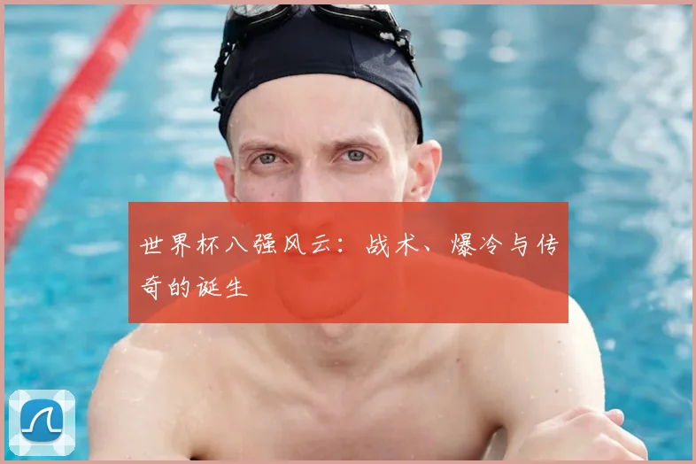 世界杯八强风云：战术、爆冷与传奇的诞生