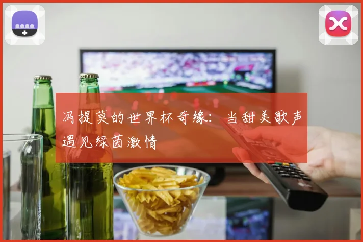 冯提莫的世界杯奇缘:当甜美歌声遇见绿茵激情
