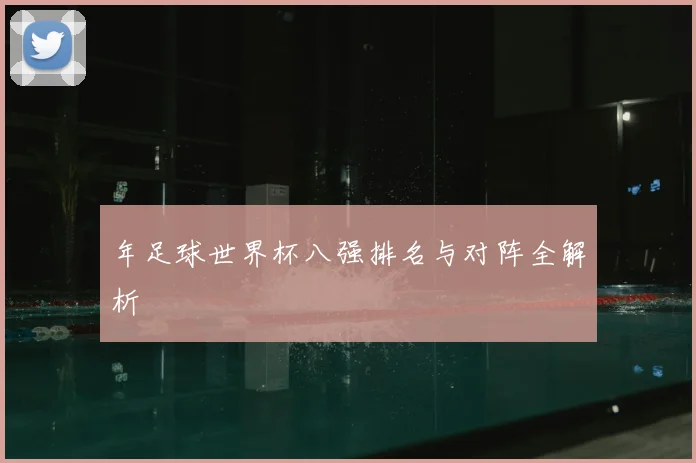 年足球世界杯八强排名与对阵全解析