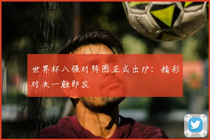 世界杯八强对阵图正式出炉：精彩对决一触即发