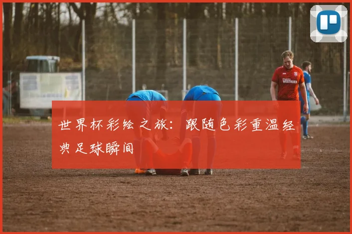 世界杯彩绘之旅：跟随色彩重温经典足球瞬间