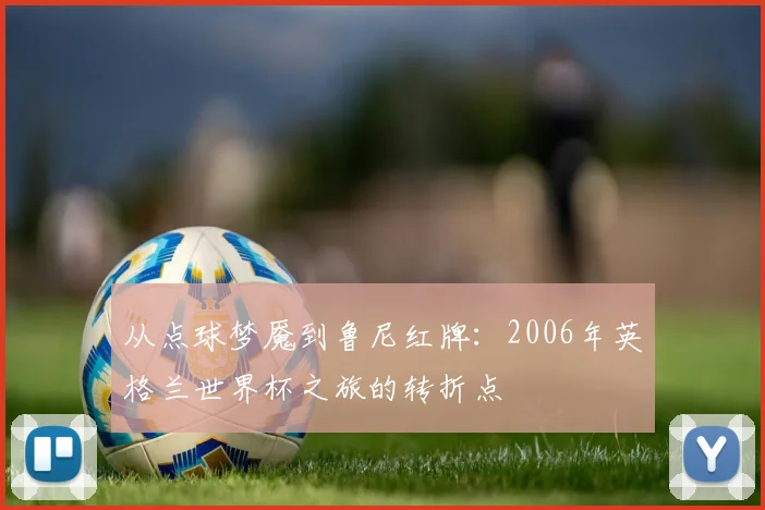 从点球梦魇到鲁尼红牌：2006年英格兰世界杯之旅的转折点