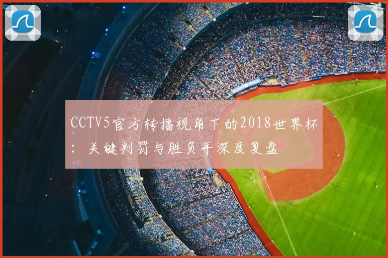 CCTV5官方转播视角下的2018世界杯：关键判罚与胜负手深度复盘