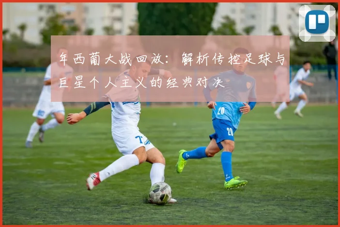 年西葡大战回放：解析传控足球与巨星个人主义的经典对决
