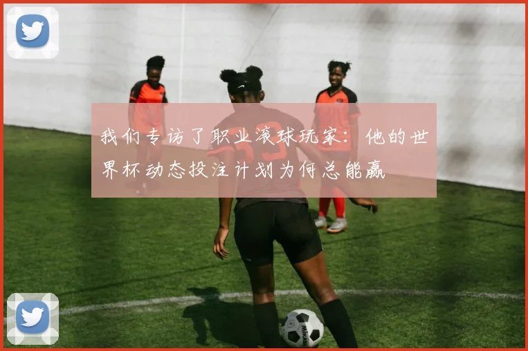 我们专访了职业滚球玩家:他的世界杯动态投注计划为何总能赢