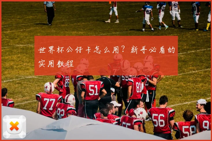 世界杯公仔卡怎么用？新手必看的实用教程