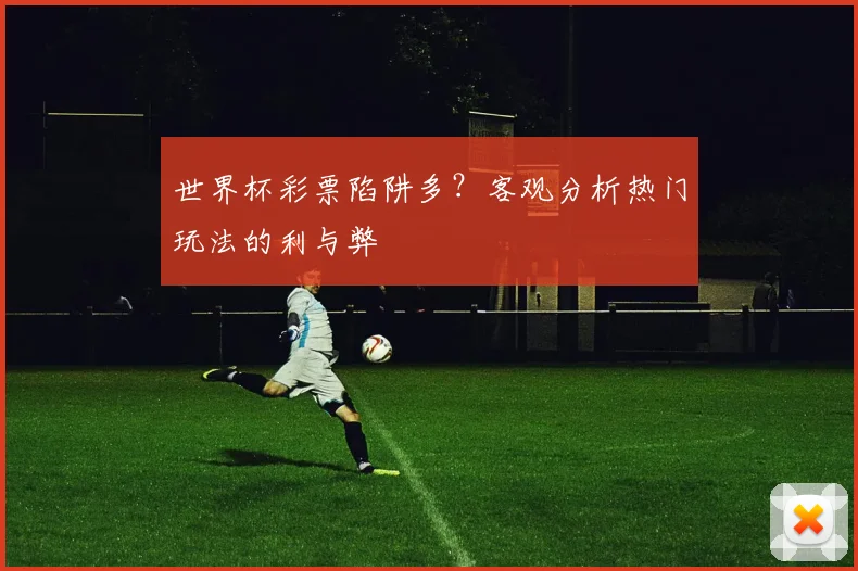 世界杯彩票陷阱多？客观分析热门玩法的利与弊
