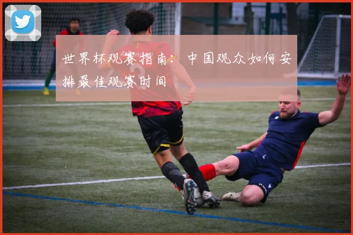 世界杯观赛指南：中国观众如何安排最佳观赛时间