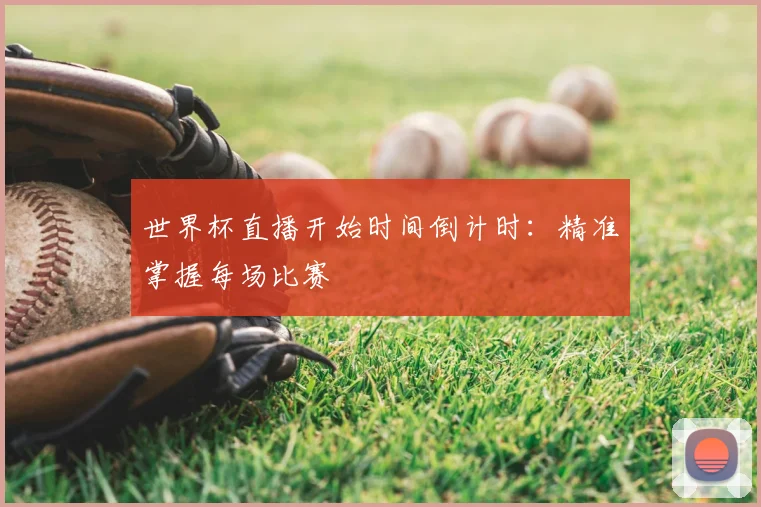 世界杯直播开始时间倒计时:精准掌握每场比赛