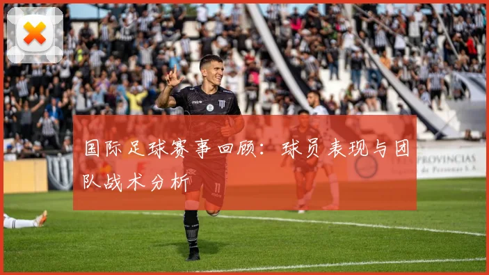 国际足球赛事回顾：球员表现与团队战术分析