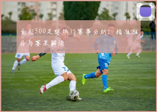 竞彩500足球热门赛事分析:精准推荐与赛果解读