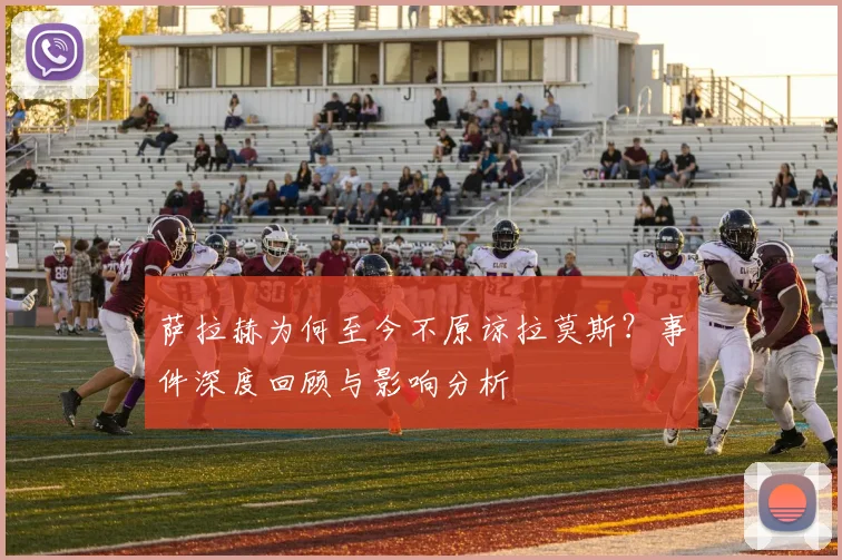萨拉赫为何至今不原谅拉莫斯?事件深度回顾与影响分析