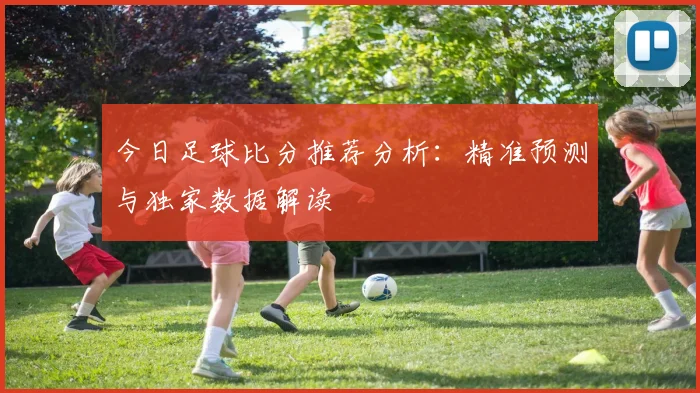 今日足球比分推荐分析：精准预测与独家数据解读