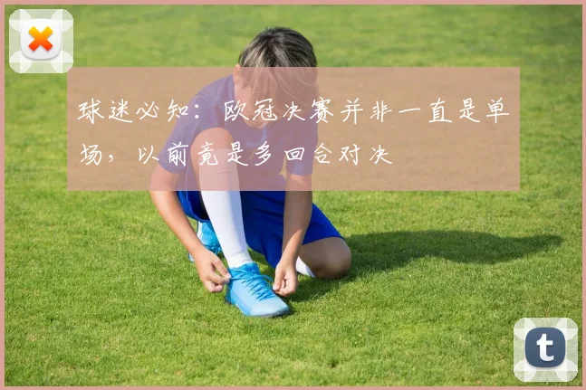 球迷必知：欧冠决赛并非一直是单场，以前竟是多回合对决