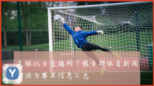 足球比分直播网下载专题体育新闻解读与赛果信息汇总