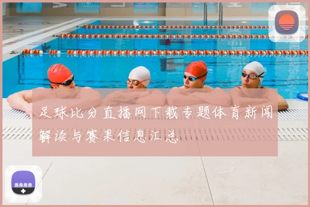 足球比分直播网下载专题体育新闻解读与赛果信息汇总