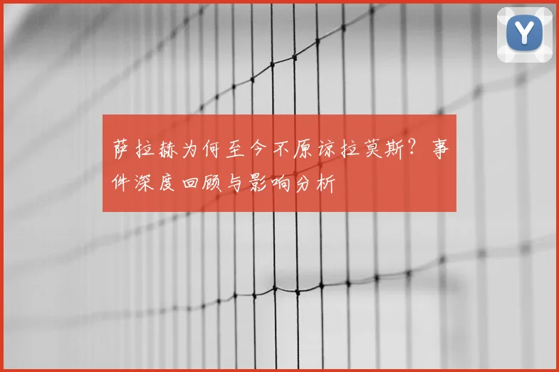 萨拉赫为何至今不原谅拉莫斯？事件深度回顾与影响分析