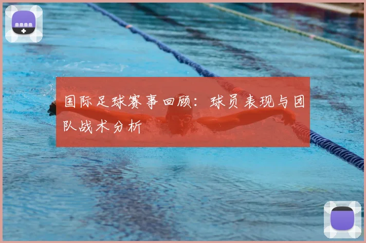 国际足球赛事回顾：球员表现与团队战术分析