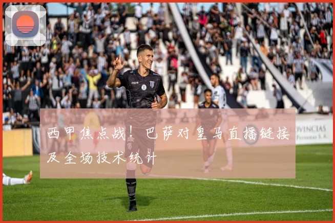 西甲焦点战！巴萨对皇马直播链接及全场技术统计