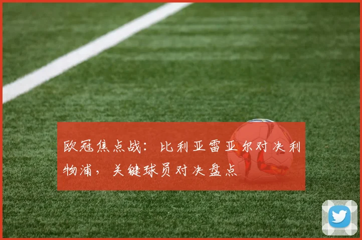 欧冠焦点战:比利亚雷亚尔对决利物浦,关键球员对决盘点