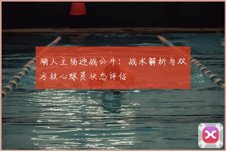 湖人主场迎战公牛：战术解析与双方核心球员状态评估