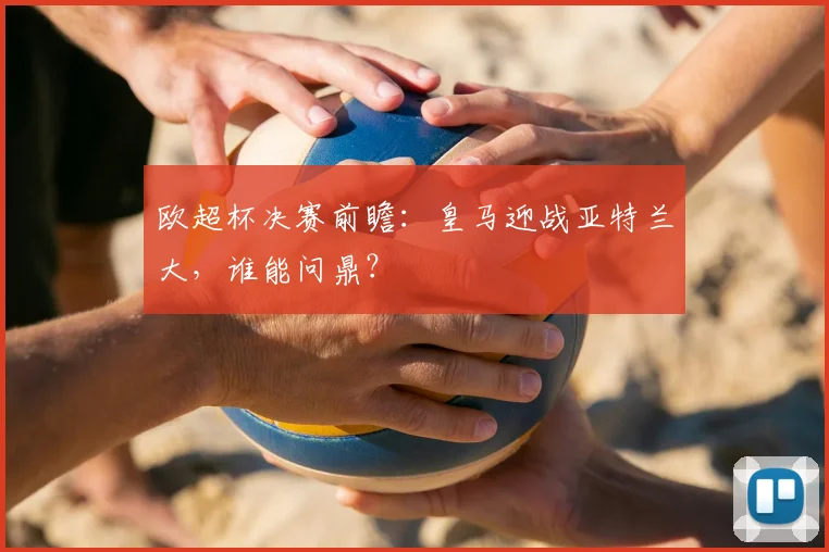 欧超杯决赛前瞻：皇马迎战亚特兰大，谁能问鼎？