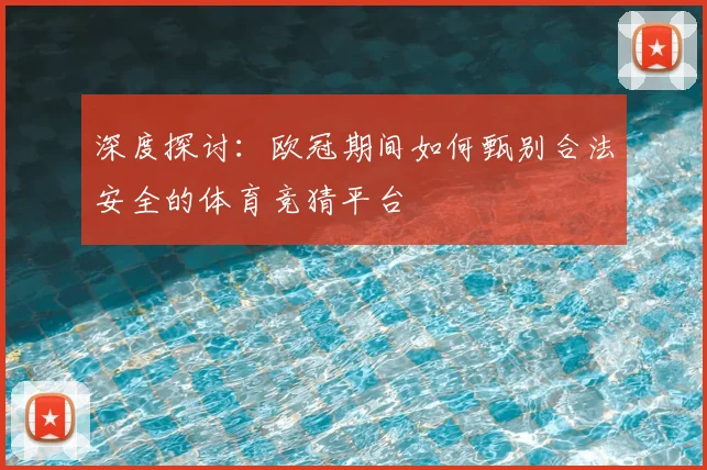 深度探讨：欧冠期间如何甄别合法安全的体育竞猜平台