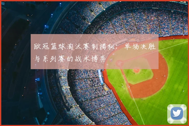 欧冠篮球淘汰赛制揭秘:单场决胜与系列赛的战术博弈
