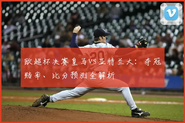 欧超杯决赛皇马vs亚特兰大：夺冠赔率、比分预测全解析
