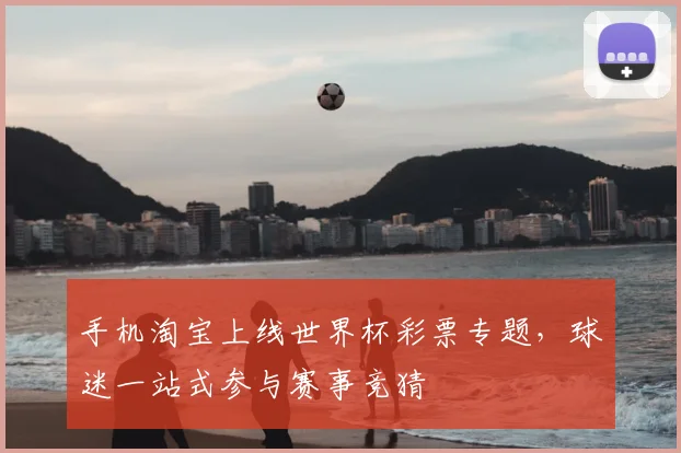 手机淘宝上线世界杯彩票专题，球迷一站式参与赛事竞猜