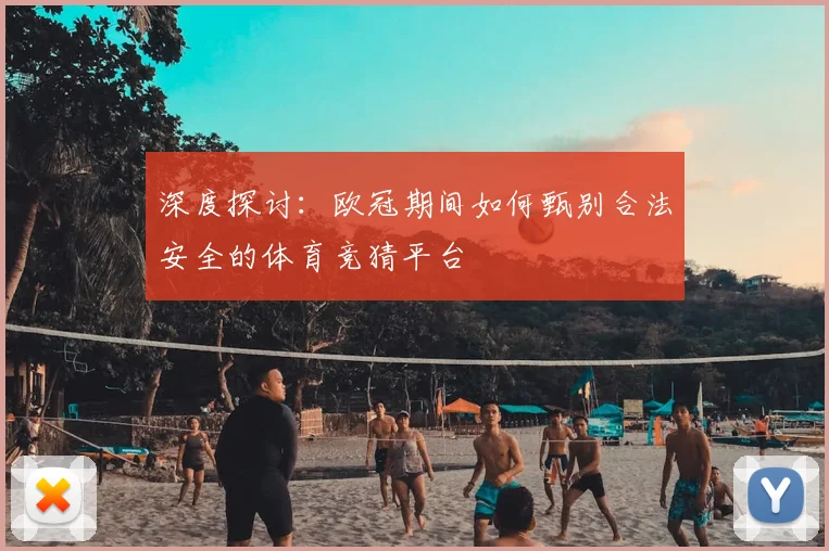 深度探讨：欧冠期间如何甄别合法安全的体育竞猜平台