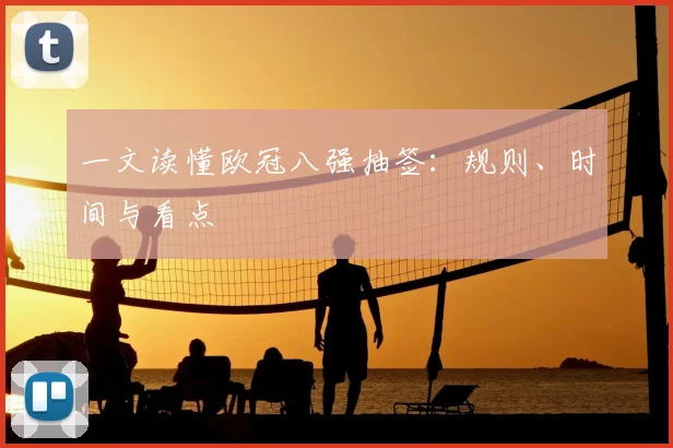 一文读懂欧冠八强抽签：规则、时间与看点