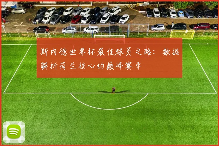 斯内德世界杯最佳球员之路：数据解析荷兰核心的巅峰赛季