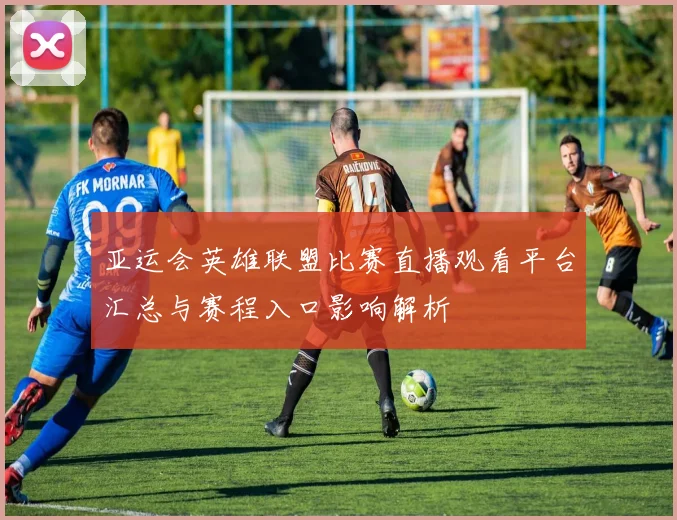 亚运会英雄联盟比赛直播观看平台汇总与赛程入口影响解析