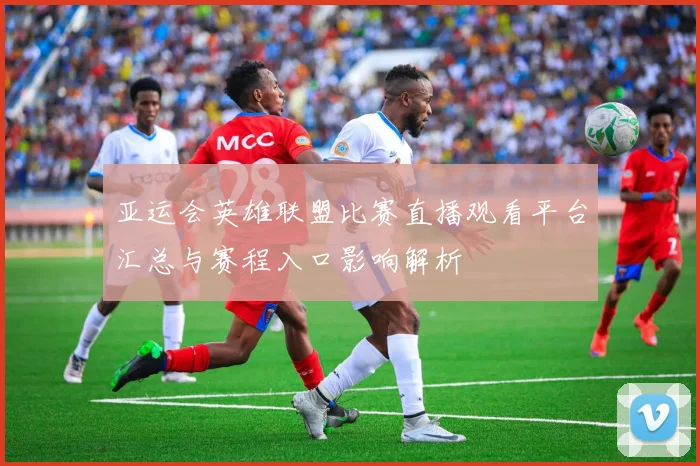 亚运会英雄联盟比赛直播观看平台汇总与赛程入口影响解析